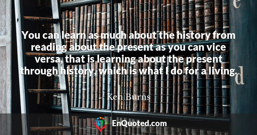 You can learn as much about the history from reading about the present as you can vice versa, that is learning about the present through history, which is what I do for a living.