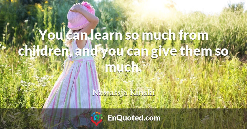 You can learn so much from children, and you can give them so much.