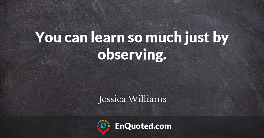 You can learn so much just by observing.