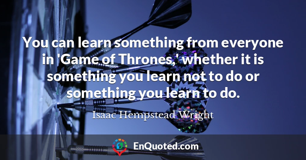 You can learn something from everyone in 'Game of Thrones,' whether it is something you learn not to do or something you learn to do.