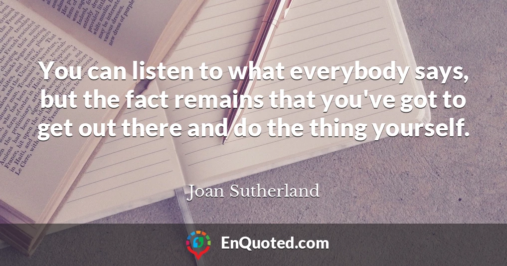 You can listen to what everybody says, but the fact remains that you've got to get out there and do the thing yourself.