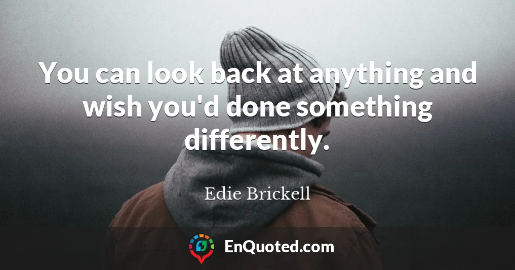 You can look back at anything and wish you'd done something differently.