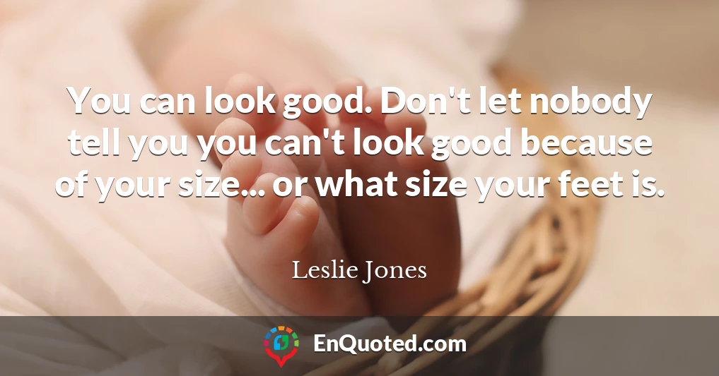 You can look good. Don't let nobody tell you you can't look good because of your size... or what size your feet is.