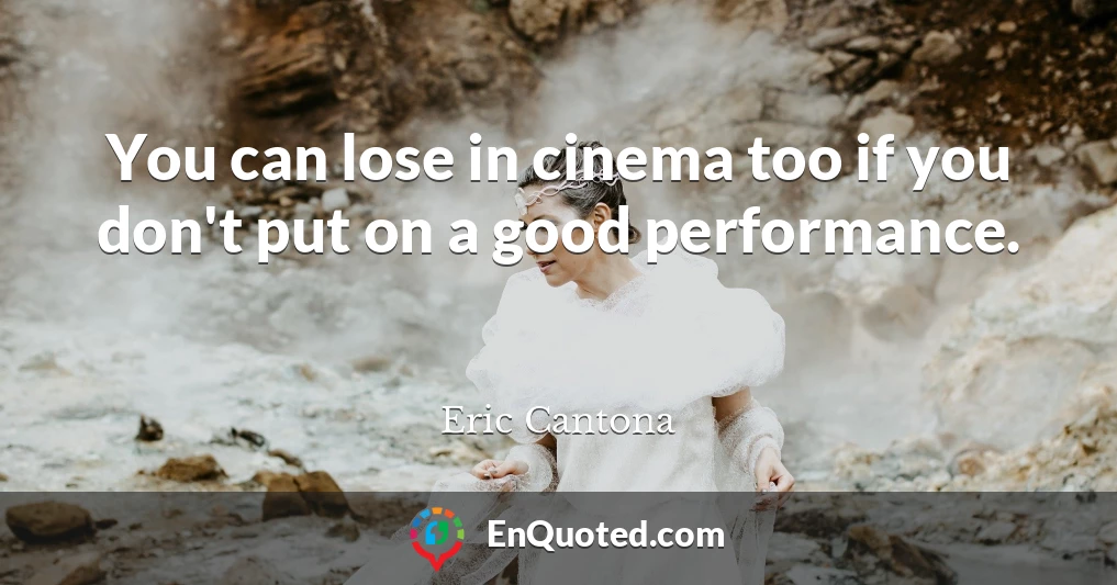 You can lose in cinema too if you don't put on a good performance.