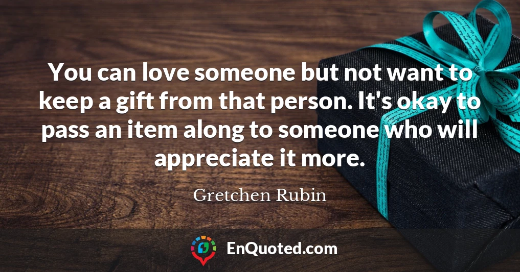 You can love someone but not want to keep a gift from that person. It's okay to pass an item along to someone who will appreciate it more.