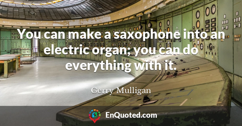 You can make a saxophone into an electric organ; you can do everything with it.
