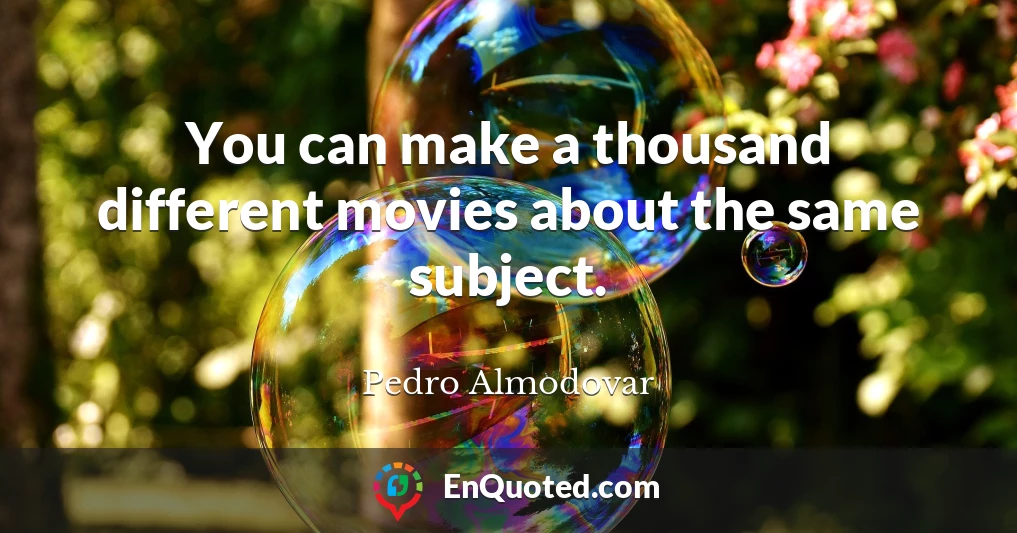 You can make a thousand different movies about the same subject.