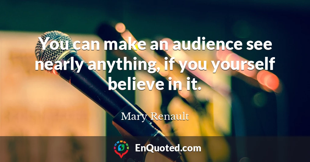 You can make an audience see nearly anything, if you yourself believe in it.