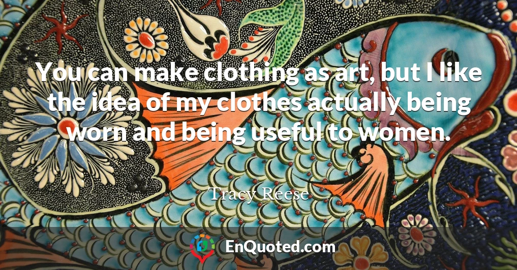 You can make clothing as art, but I like the idea of my clothes actually being worn and being useful to women.