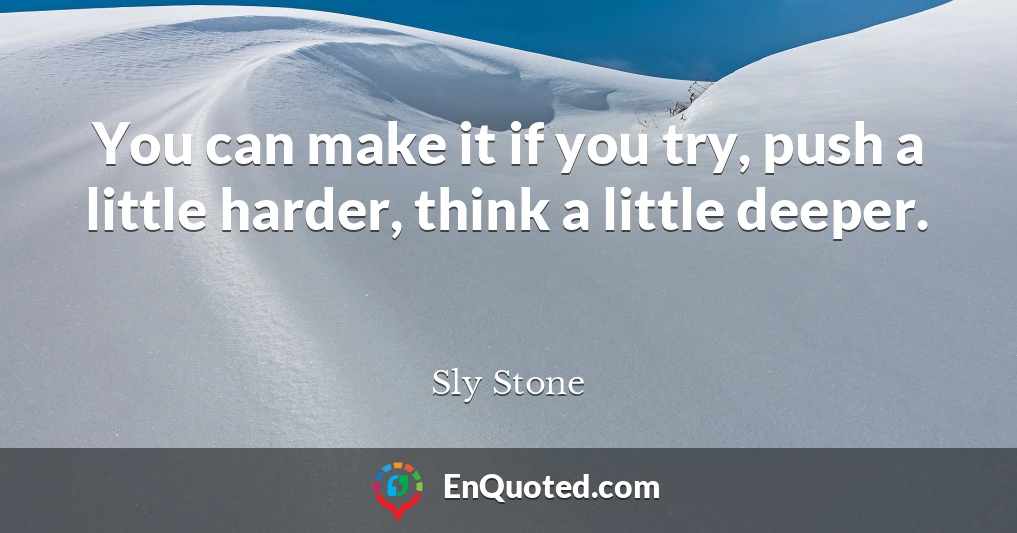 You can make it if you try, push a little harder, think a little deeper.