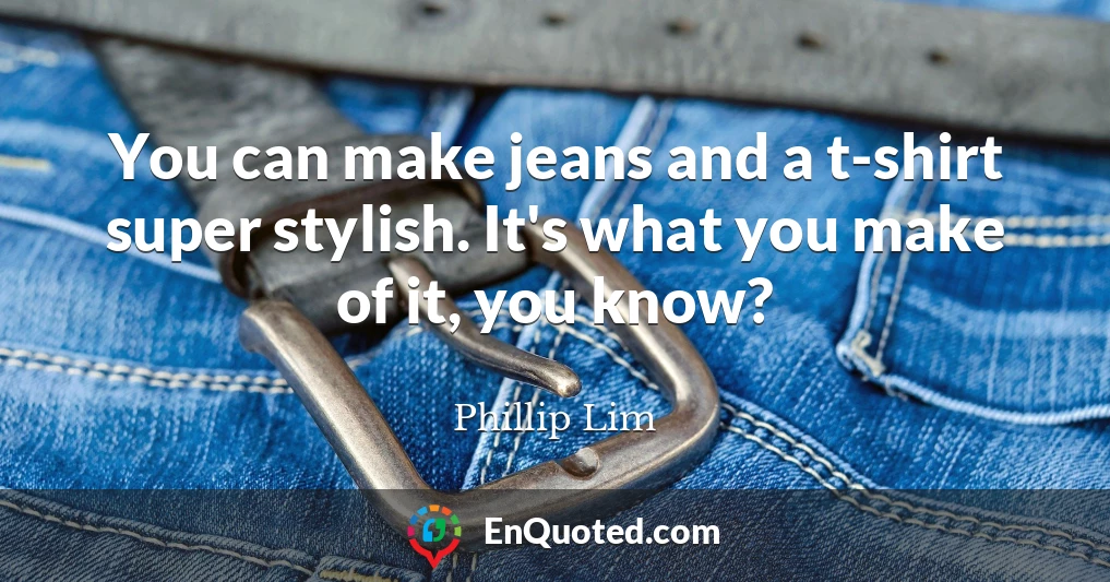 You can make jeans and a t-shirt super stylish. It's what you make of it, you know?