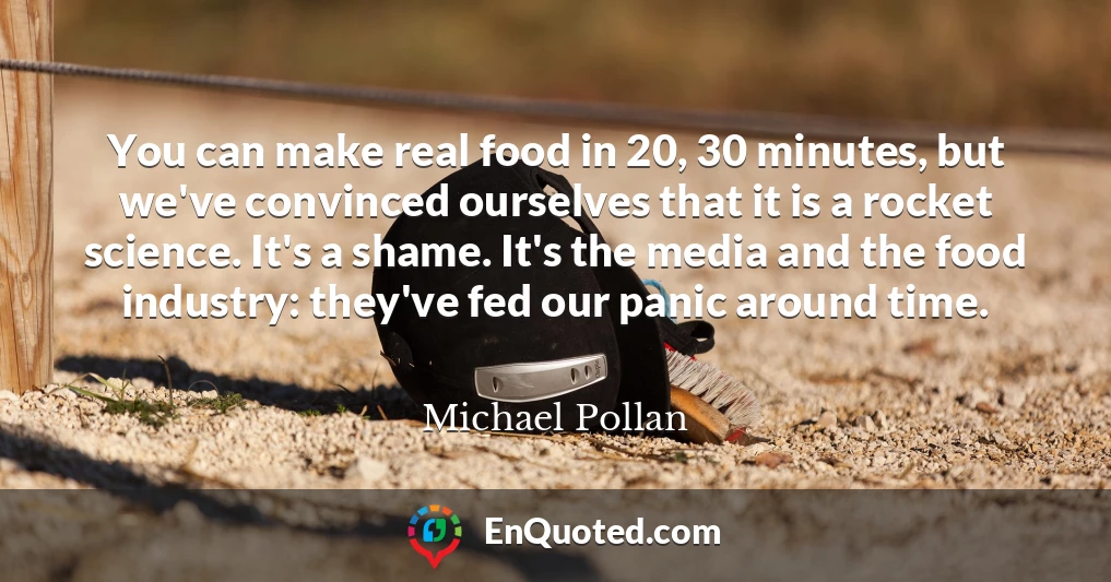 You can make real food in 20, 30 minutes, but we've convinced ourselves that it is a rocket science. It's a shame. It's the media and the food industry: they've fed our panic around time.