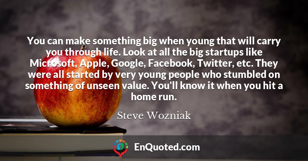 You can make something big when young that will carry you through life. Look at all the big startups like Microsoft, Apple, Google, Facebook, Twitter, etc. They were all started by very young people who stumbled on something of unseen value. You'll know it when you hit a home run.