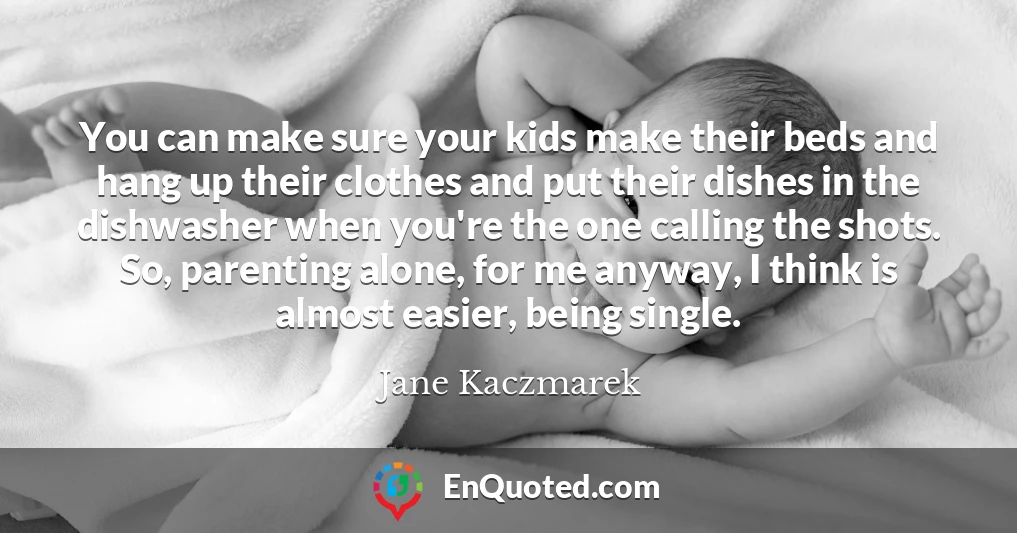You can make sure your kids make their beds and hang up their clothes and put their dishes in the dishwasher when you're the one calling the shots. So, parenting alone, for me anyway, I think is almost easier, being single.