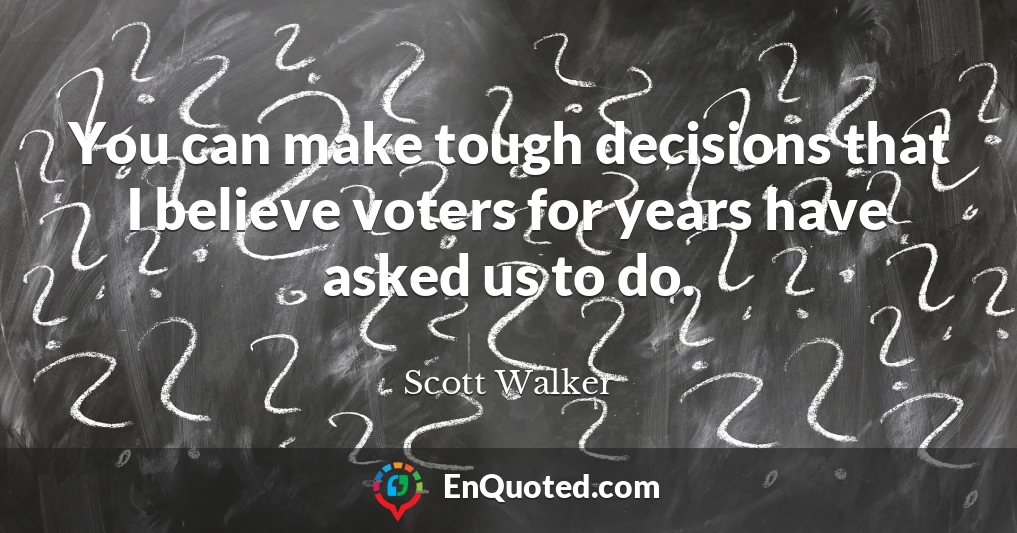 You can make tough decisions that I believe voters for years have asked us to do.