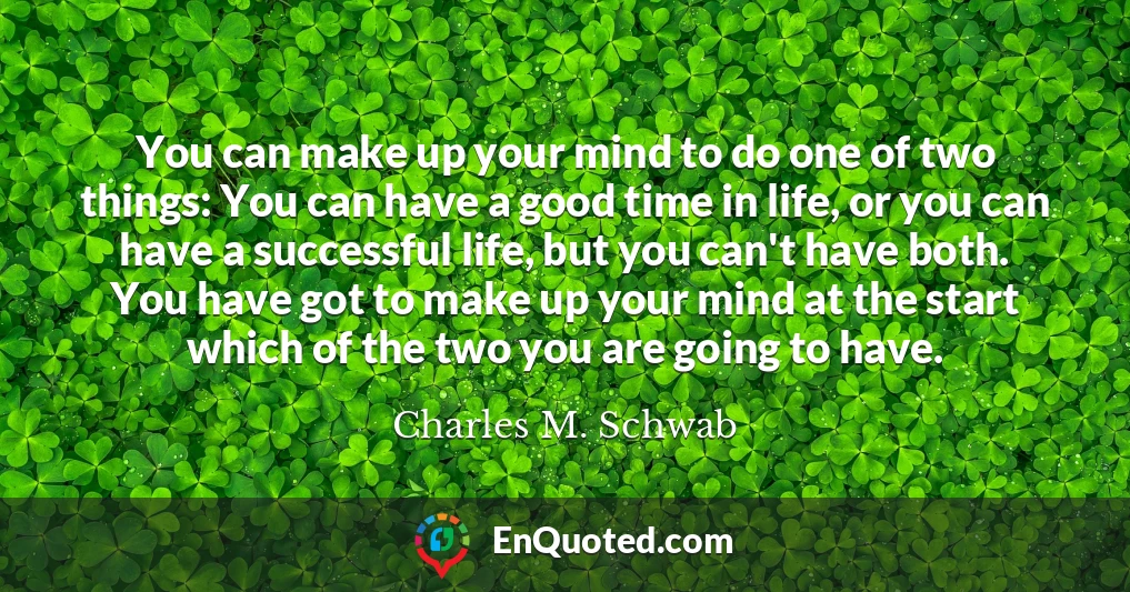 You can make up your mind to do one of two things: You can have a good time in life, or you can have a successful life, but you can't have both. You have got to make up your mind at the start which of the two you are going to have.