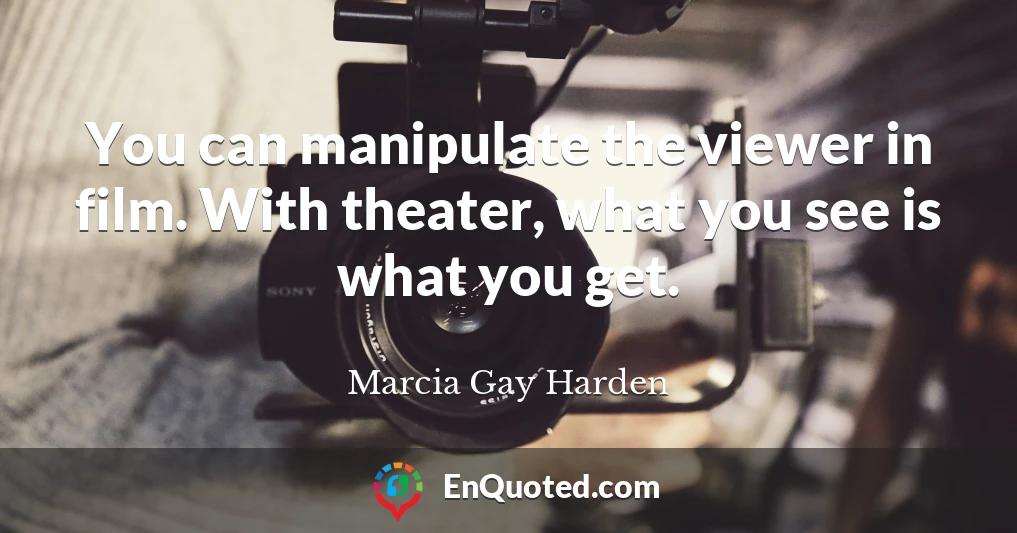 You can manipulate the viewer in film. With theater, what you see is what you get.