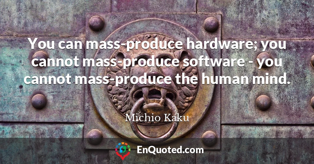 You can mass-produce hardware; you cannot mass-produce software - you cannot mass-produce the human mind.
