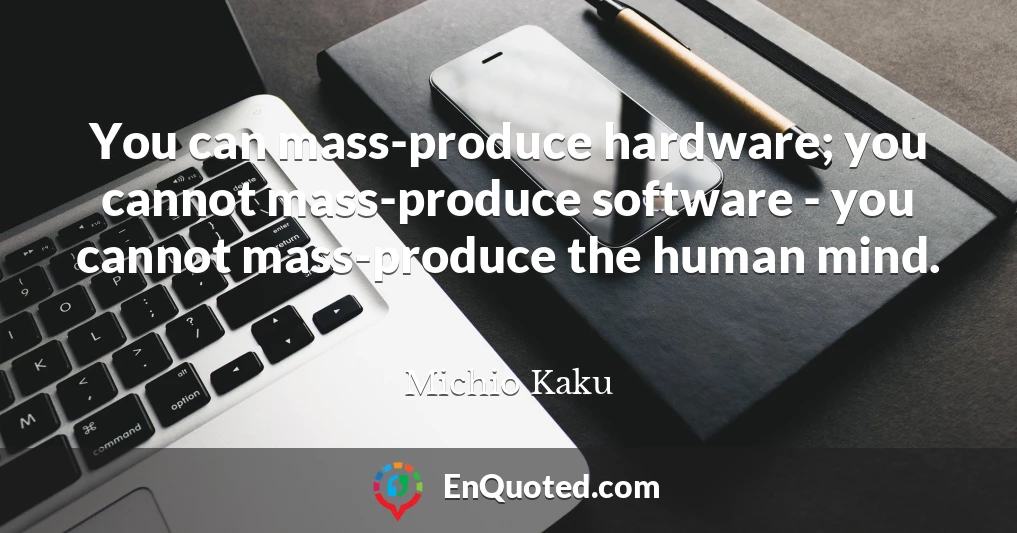 You can mass-produce hardware; you cannot mass-produce software - you cannot mass-produce the human mind.