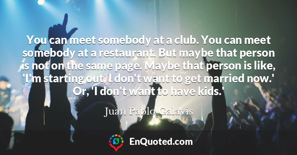 You can meet somebody at a club. You can meet somebody at a restaurant. But maybe that person is not on the same page. Maybe that person is like, 'I'm starting out, I don't want to get married now.' Or, 'I don't want to have kids.'