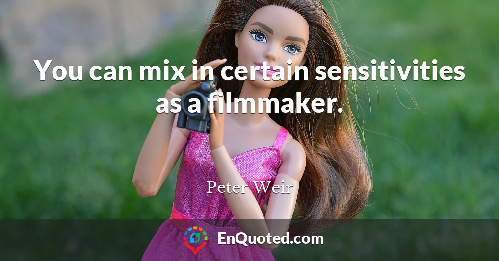 You can mix in certain sensitivities as a filmmaker.
