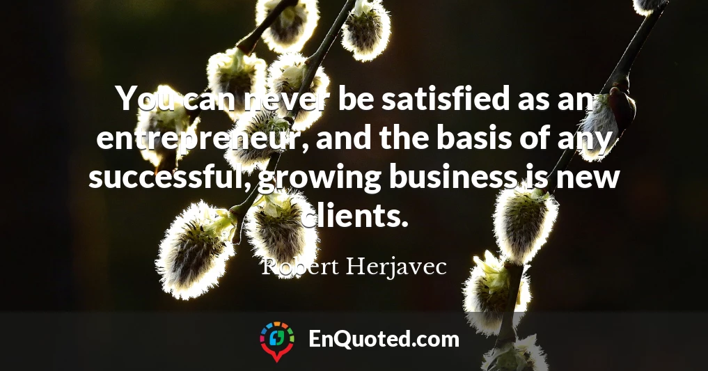 You can never be satisfied as an entrepreneur, and the basis of any successful, growing business is new clients.