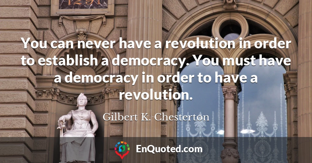 You can never have a revolution in order to establish a democracy. You must have a democracy in order to have a revolution.