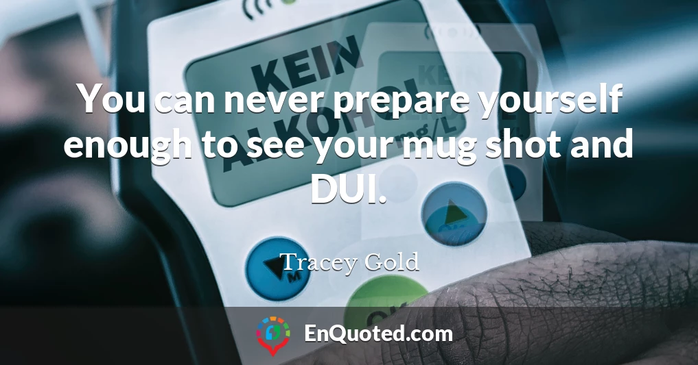 You can never prepare yourself enough to see your mug shot and DUI.