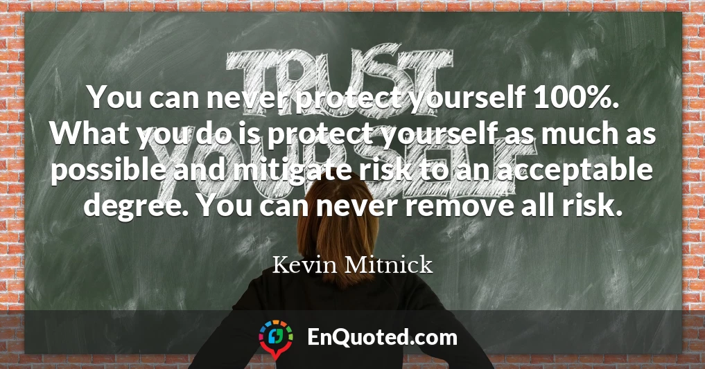 You can never protect yourself 100%. What you do is protect yourself as much as possible and mitigate risk to an acceptable degree. You can never remove all risk.