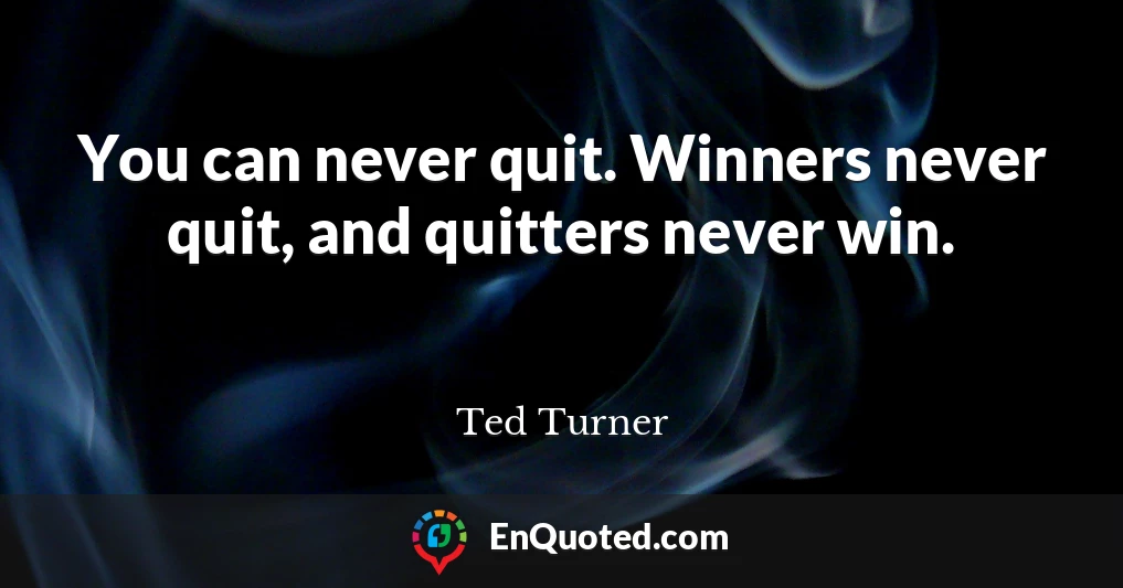 You can never quit. Winners never quit, and quitters never win.