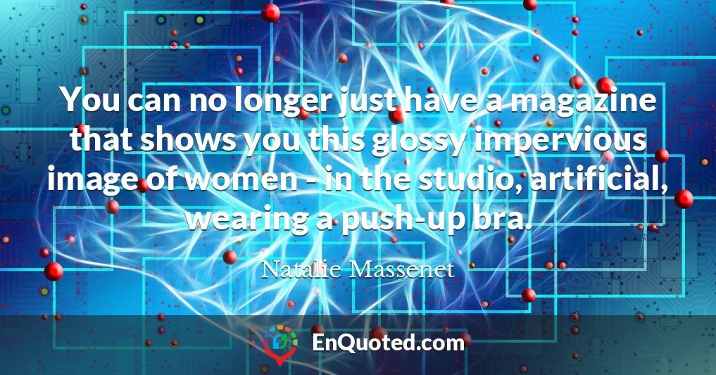 You can no longer just have a magazine that shows you this glossy impervious image of women - in the studio, artificial, wearing a push-up bra.