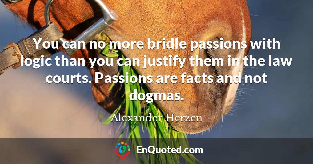 You can no more bridle passions with logic than you can justify them in the law courts. Passions are facts and not dogmas.