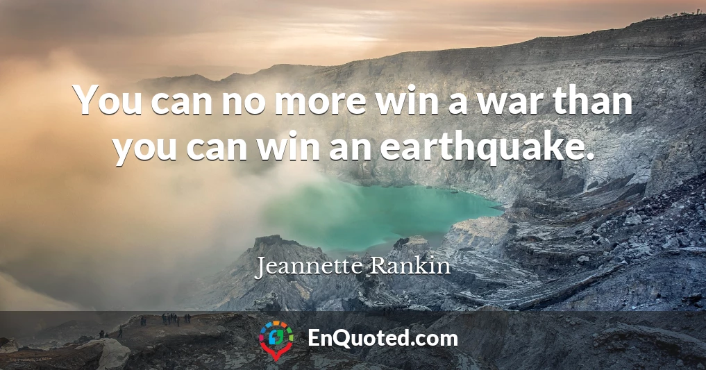 You can no more win a war than you can win an earthquake.