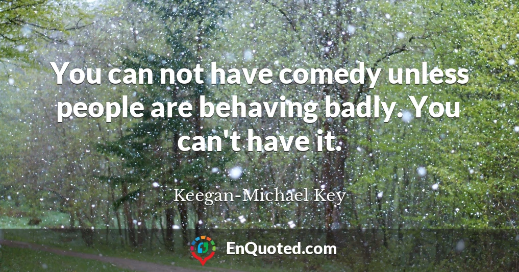 You can not have comedy unless people are behaving badly. You can't have it.