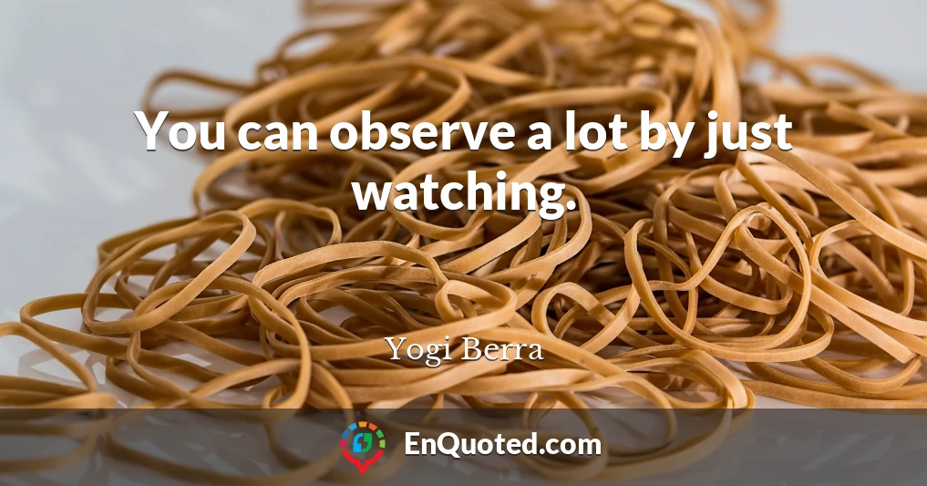 You can observe a lot by just watching.