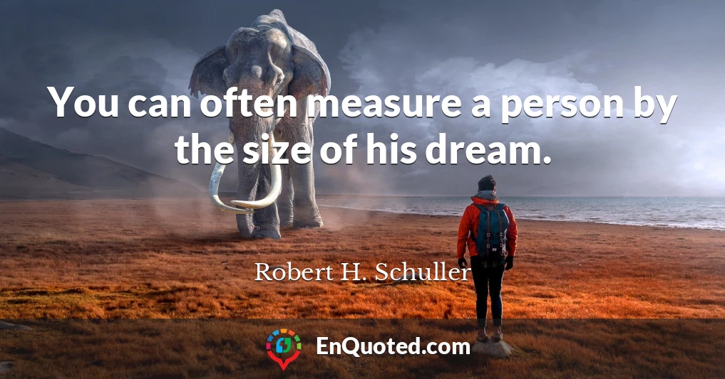 You can often measure a person by the size of his dream.