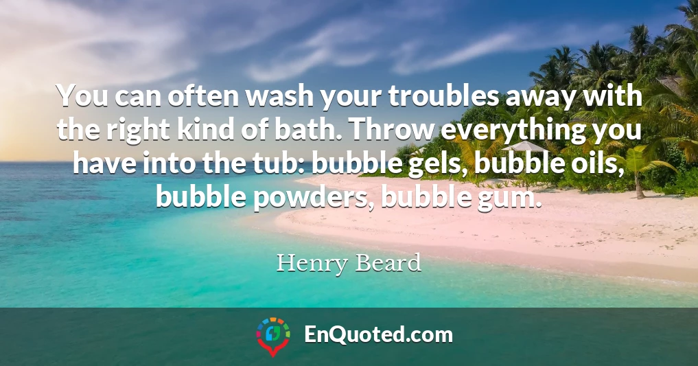 You can often wash your troubles away with the right kind of bath. Throw everything you have into the tub: bubble gels, bubble oils, bubble powders, bubble gum.