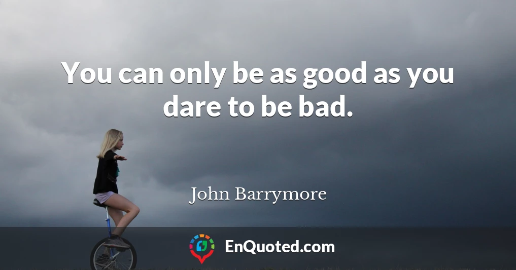 You can only be as good as you dare to be bad.