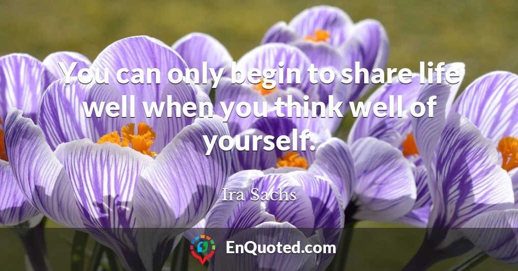 You can only begin to share life well when you think well of yourself.