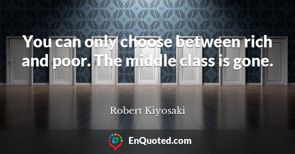 You can only choose between rich and poor. The middle class is gone.