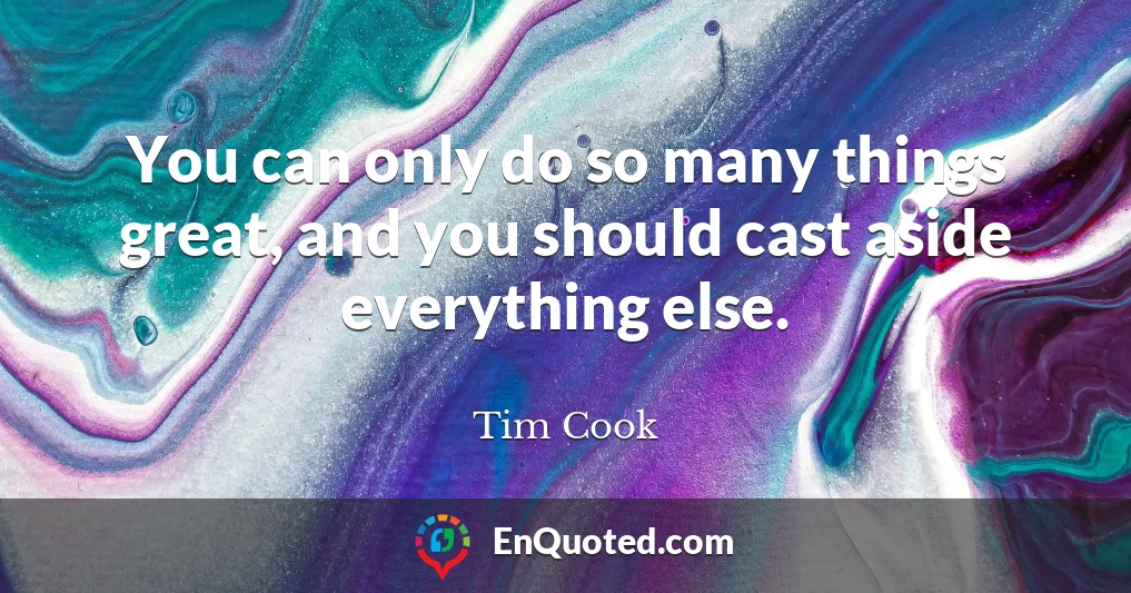 You can only do so many things great, and you should cast aside everything else.
