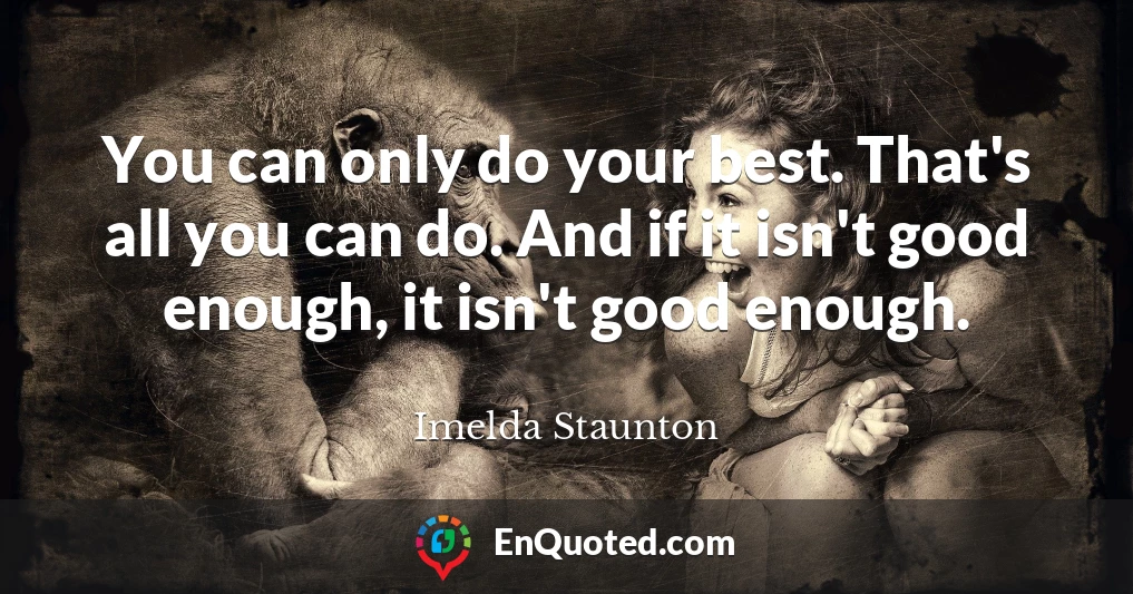 You can only do your best. That's all you can do. And if it isn't good enough, it isn't good enough.