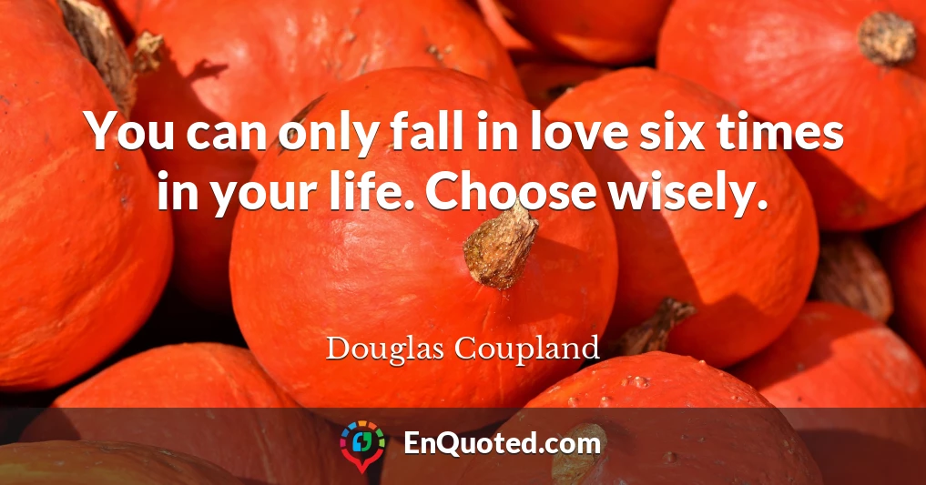 You can only fall in love six times in your life. Choose wisely.