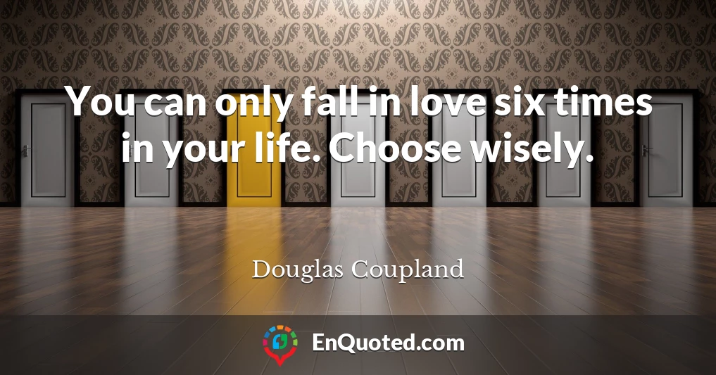 You can only fall in love six times in your life. Choose wisely.