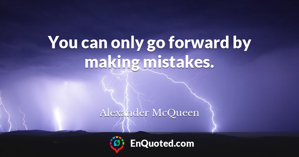 You can only go forward by making mistakes.