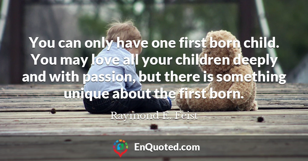 You can only have one first born child. You may love all your children deeply and with passion, but there is something unique about the first born.