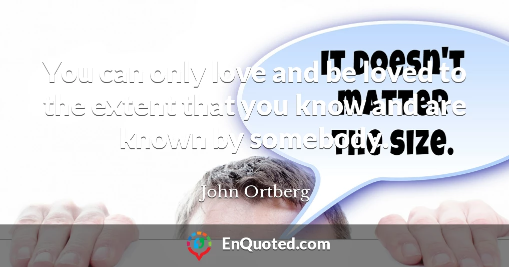 You can only love and be loved to the extent that you know and are known by somebody.