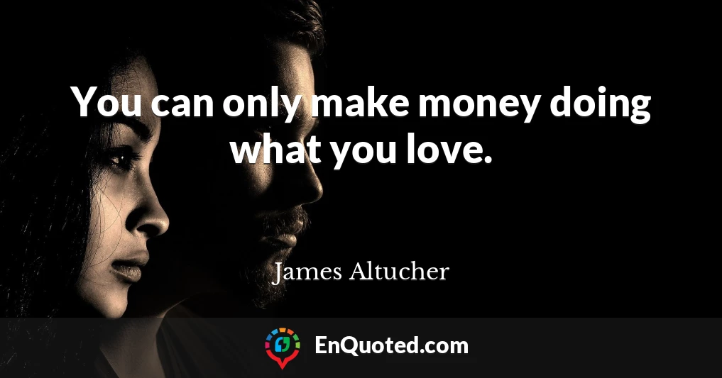 You can only make money doing what you love.