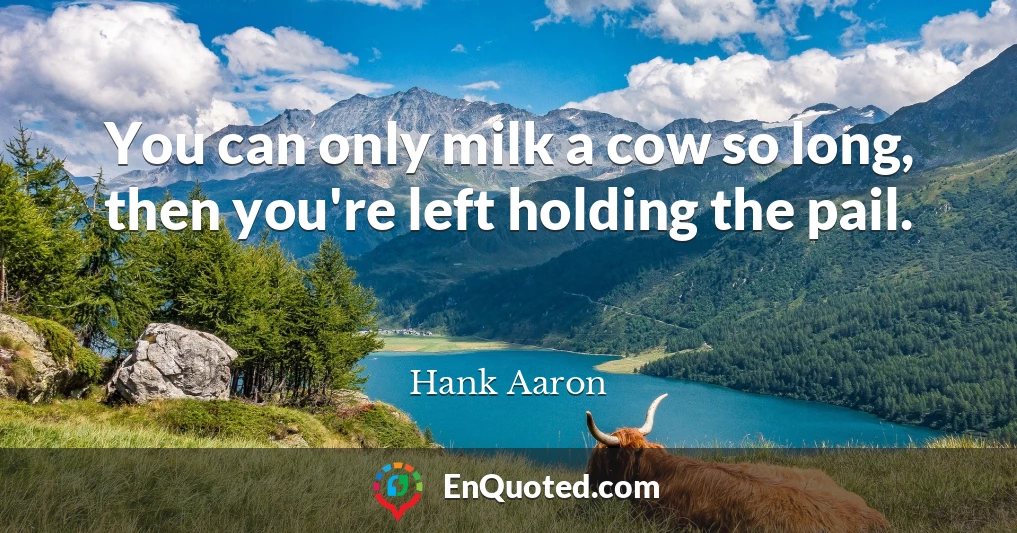 You can only milk a cow so long, then you're left holding the pail.
