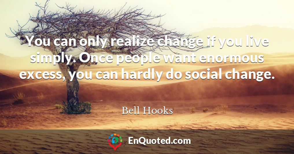 You can only realize change if you live simply. Once people want enormous excess, you can hardly do social change.
